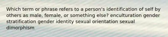 Which term or phrase refers to a person's identification of self by others as male, female, or something else? enculturation gender stratification gender identity sexual orientation sexual dimorphism