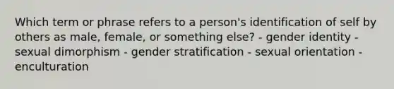 Which term or phrase refers to a person's identification of self by others as male, female, or something else? - gender identity - sexual dimorphism - gender stratification - sexual orientation - enculturation