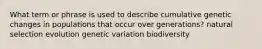 What term or phrase is used to describe cumulative genetic changes in populations that occur over generations? natural selection evolution genetic variation biodiversity