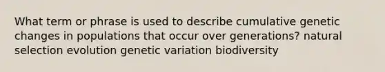 What term or phrase is used to describe cumulative genetic changes in populations that occur over generations? natural selection evolution genetic variation biodiversity