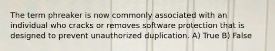 The term phreaker is now commonly associated with an individual who cracks or removes software protection that is designed to prevent unauthorized duplication. A) True B) False