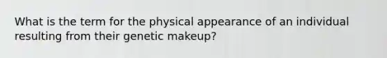 What is the term for the physical appearance of an individual resulting from their genetic makeup?