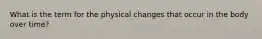 What is the term for the physical changes that occur in the body over time?