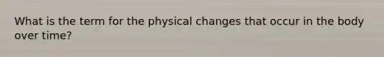 What is the term for the physical changes that occur in the body over time?