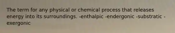 The term for any physical or chemical process that releases energy into its surroundings. -enthalpic -endergonic -substratic -exergonic