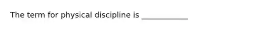 The term for physical discipline is ____________