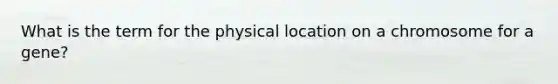 What is the term for the physical location on a chromosome for a gene?