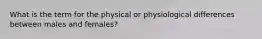 What is the term for the physical or physiological differences between males and females?