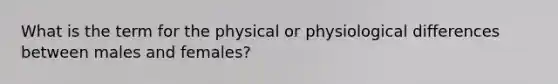 What is the term for the physical or physiological differences between males and females?