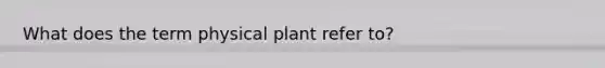 What does the term physical plant refer to?