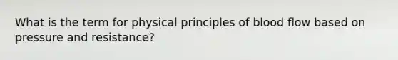 What is the term for physical principles of blood flow based on pressure and resistance?