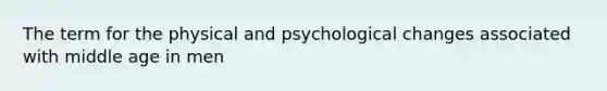 The term for the physical and psychological changes associated with middle age in men