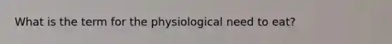 What is the term for the physiological need to eat?