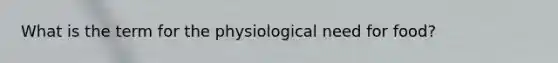 What is the term for the physiological need for food?