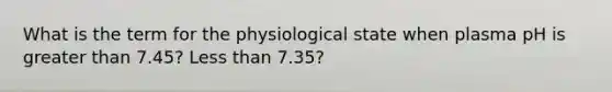 What is the term for the physiological state when plasma pH is greater than 7.45? Less than 7.35?