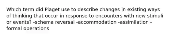 Which term did Piaget use to describe changes in existing ways of thinking that occur in response to encounters with new stimuli or events? -schema reversal -accommodation -assimilation -formal operations