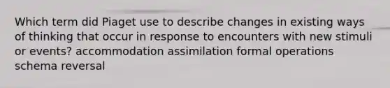 Which term did Piaget use to describe changes in existing ways of thinking that occur in response to encounters with new stimuli or events? accommodation assimilation formal operations schema reversal