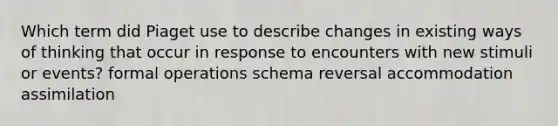 Which term did Piaget use to describe changes in existing ways of thinking that occur in response to encounters with new stimuli or events? formal operations schema reversal accommodation assimilation