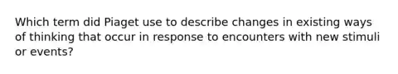 Which term did Piaget use to describe changes in existing ways of thinking that occur in response to encounters with new stimuli or events?