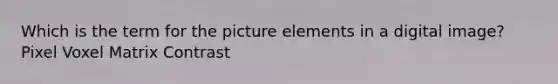Which is the term for the picture elements in a digital image? Pixel Voxel Matrix Contrast