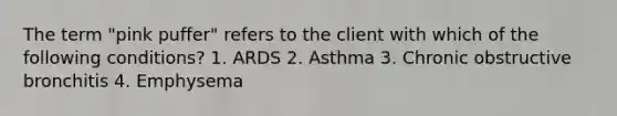 The term "pink puffer" refers to the client with which of the following conditions? 1. ARDS 2. Asthma 3. Chronic obstructive bronchitis 4. Emphysema