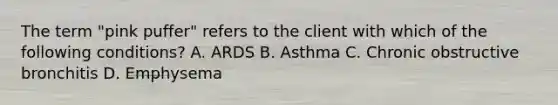 The term "pink puffer" refers to the client with which of the following conditions? A. ARDS B. Asthma C. Chronic obstructive bronchitis D. Emphysema