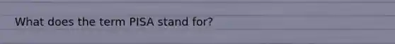 What does the term PISA stand for?