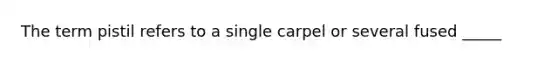 The term pistil refers to a single carpel or several fused _____