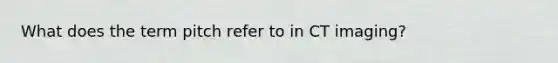 What does the term pitch refer to in CT imaging?