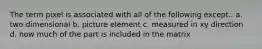 The term pixel is associated with all of the following except.. a. two dimensional b. picture element c. measured in xy direction d. how much of the part is included in the matrix