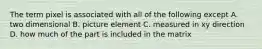 The term pixel is associated with all of the following except A. two dimensional B. picture element C. measured in xy direction D. how much of the part is included in the matrix