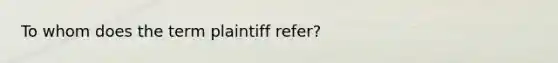 To whom does the term plaintiff refer?