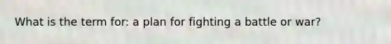 What is the term for: a plan for fighting a battle or war?