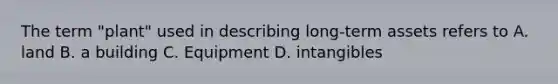 The term "plant" used in describing long-term assets refers to A. land B. a building C. Equipment D. intangibles