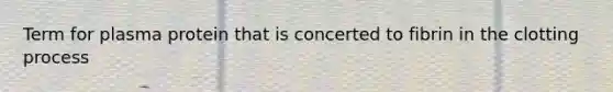 Term for plasma protein that is concerted to fibrin in the clotting process