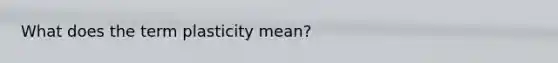 What does the term plasticity mean?