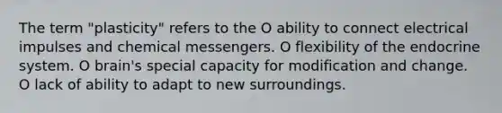 The term "plasticity" refers to the O ability to connect electrical impulses and chemical messengers. O flexibility of the <a href='https://www.questionai.com/knowledge/k97r8ZsIZg-endocrine-system' class='anchor-knowledge'>endocrine system</a>. O brain's special capacity for modification and change. O lack of ability to adapt to new surroundings.