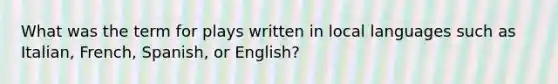 What was the term for plays written in local languages such as Italian, French, Spanish, or English?