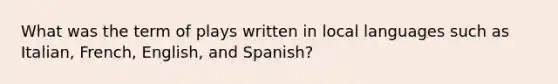 What was the term of plays written in local languages such as Italian, French, English, and Spanish?