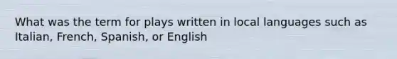 What was the term for plays written in local languages such as Italian, French, Spanish, or English