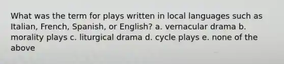 What was the term for plays written in local languages such as Italian, French, Spanish, or English? a. vernacular drama b. morality plays c. liturgical drama d. cycle plays e. none of the above