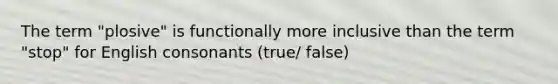 The term "plosive" is functionally more inclusive than the term "stop" for English consonants (true/ false)