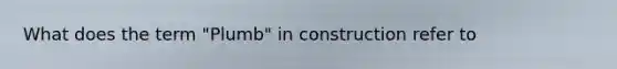 What does the term "Plumb" in construction refer to
