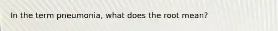 In the term pneumonia, what does the root mean?