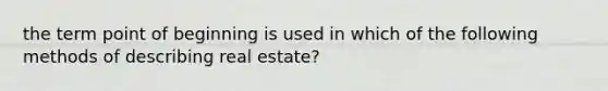 the term point of beginning is used in which of the following methods of describing real estate?