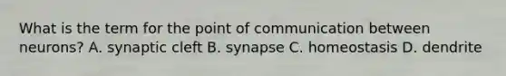 What is the term for the point of communication between neurons? A. synaptic cleft B. synapse C. homeostasis D. dendrite