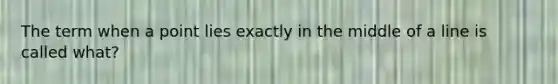 The term when a point lies exactly in the middle of a line is called what?