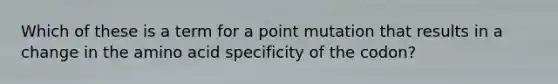 Which of these is a term for a point mutation that results in a change in the amino acid specificity of the codon?