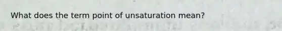 What does the term point of unsaturation mean?