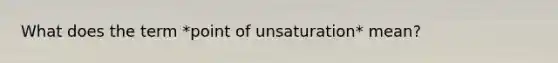 What does the term *point of unsaturation* mean?